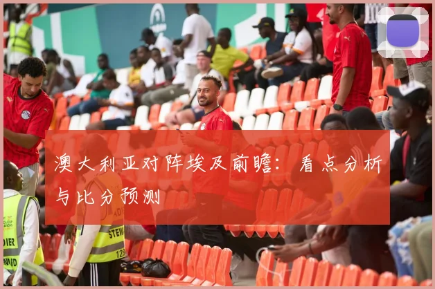 澳大利亚对阵埃及前瞻：看点分析与比分预测