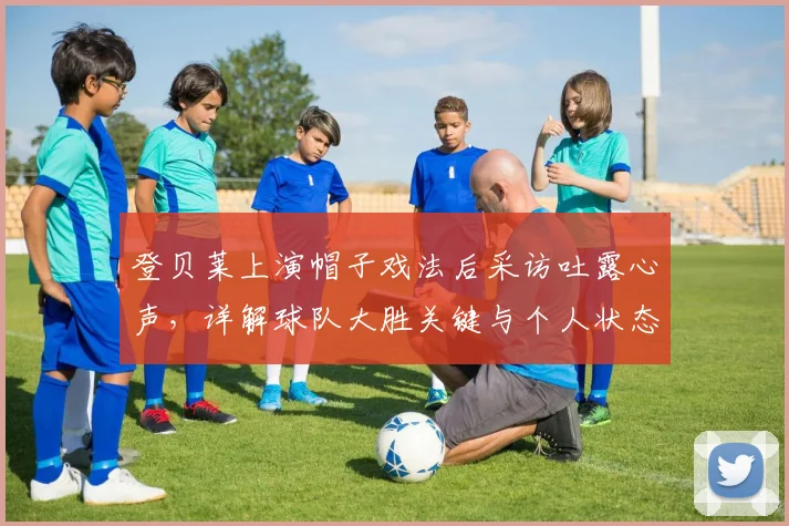 登贝莱上演帽子戏法后采访吐露心声,详解球队大胜关键与个人状态