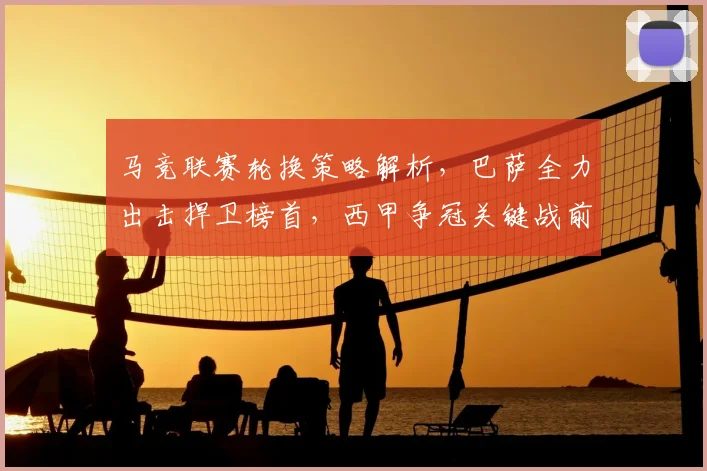 马竞联赛轮换策略解析,巴萨全力出击捍卫榜首,西甲争冠关键战前瞻