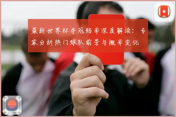 最新世界杯夺冠赔率深度解读:专家分析热门球队前景与概率变化