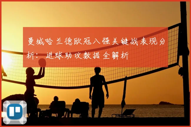 曼城哈兰德欧冠八强关键战表现分析:进球助攻数据全解析