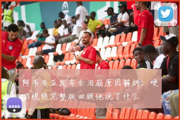 阿韦洛亚发布会泪崩原因解析:哽咽视频完整版回顾他说了什么